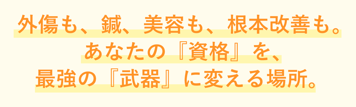 外傷も、鍼、美容も、根本改善も。あなたの『資格』を、最強の『武器』に変える場所。